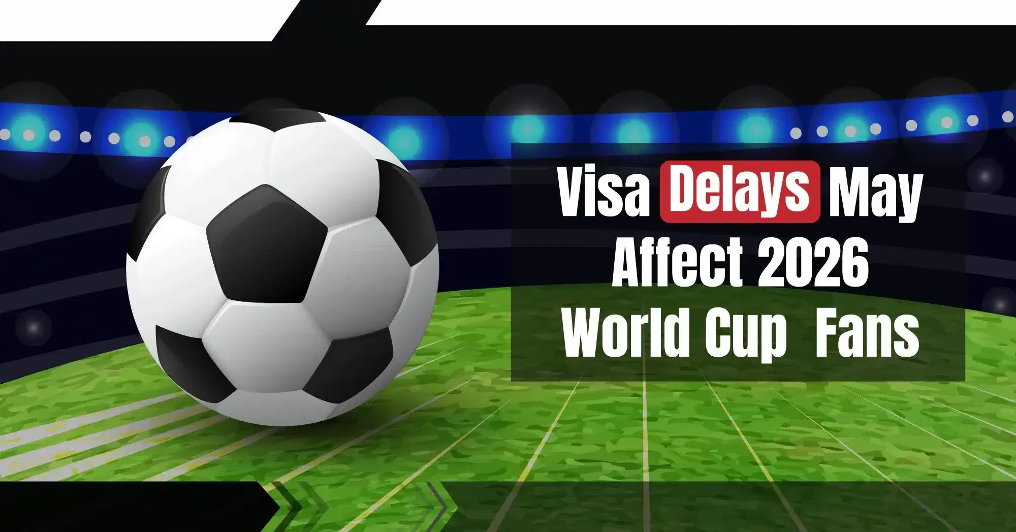 Visa Delays May Affect 2026 World Cup Fans